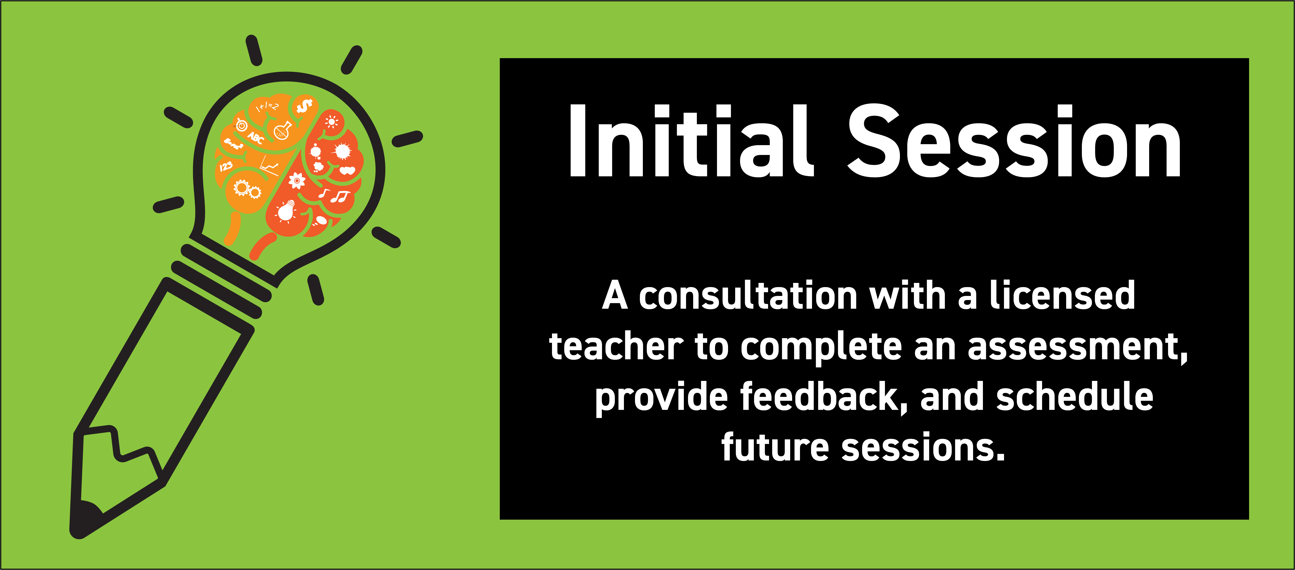 Initial Session - A consultation with a licensed teacher to complete an assessment, provide feedback, and schedule future sessions. 